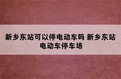 新乡东站可以停电动车吗 新乡东站电动车停车场